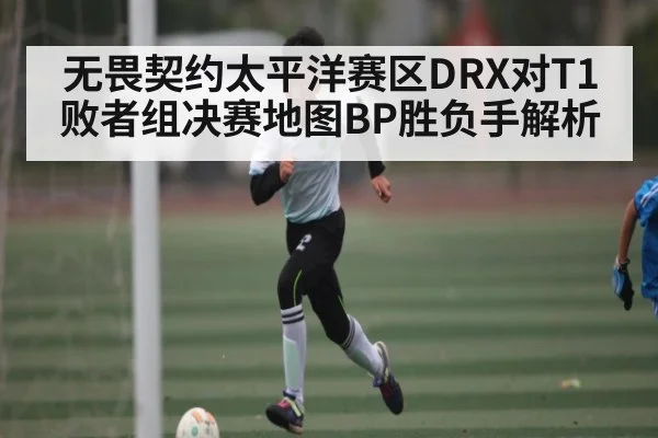 无畏契约太平洋赛区DRX对T1败者组决赛地图BP胜负手解析