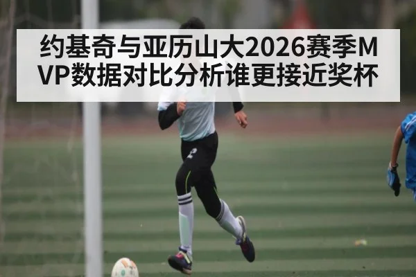 约基奇与亚历山大2026赛季MVP数据对比分析谁更接近奖杯