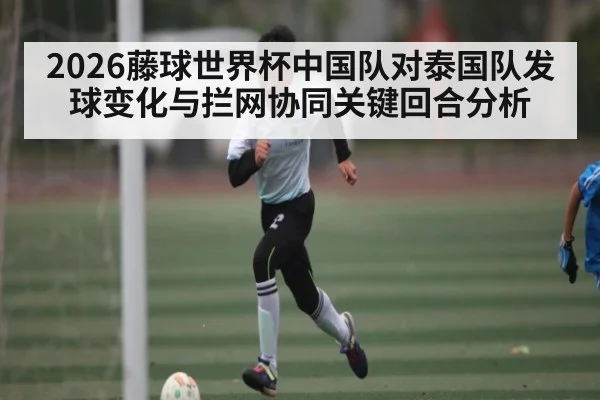 2026藤球世界杯中国队对泰国队发球变化与拦网协同关键回合分析